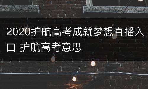 2020护航高考成就梦想直播入口 护航高考意思
