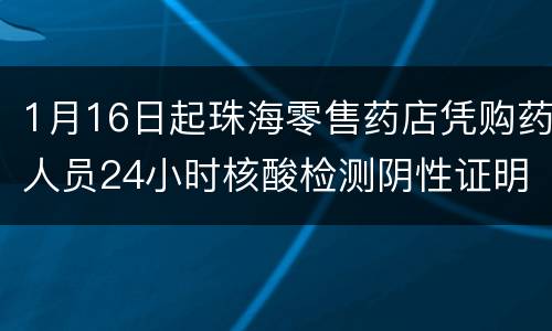 1月16日起珠海零售药店凭购药人员24小时核酸检测阴性证明购药