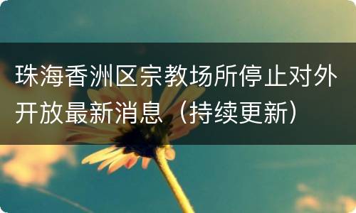 珠海香洲区宗教场所停止对外开放最新消息（持续更新）