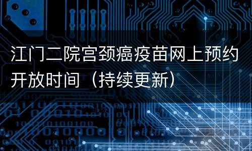 江门二院宫颈癌疫苗网上预约开放时间（持续更新）