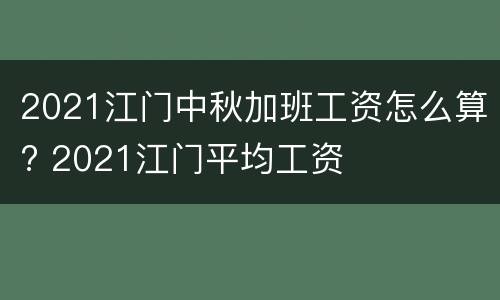 2021江门中秋加班工资怎么算? 2021江门平均工资