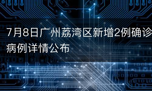 7月8日广州荔湾区新增2例确诊病例详情公布