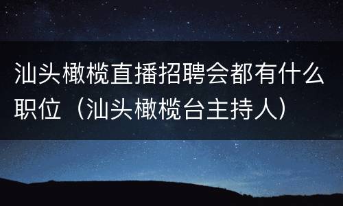 汕头橄榄直播招聘会都有什么职位（汕头橄榄台主持人）
