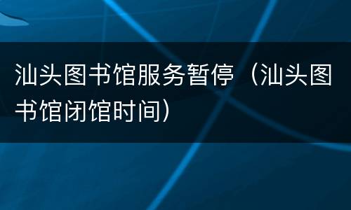 汕头图书馆服务暂停（汕头图书馆闭馆时间）