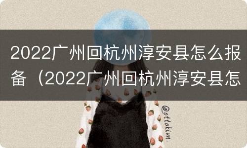 2022广州回杭州淳安县怎么报备（2022广州回杭州淳安县怎么报备呢）