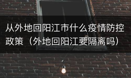 从外地回阳江市什么疫情防控政策（外地回阳江要隔离吗）