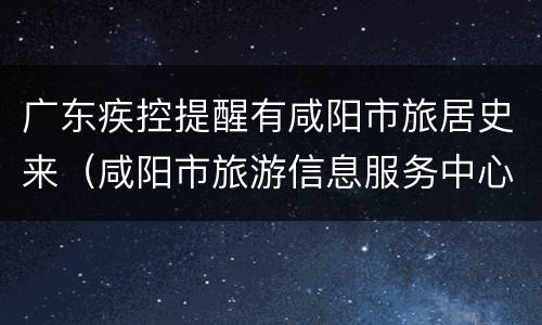 广东疾控提醒有咸阳市旅居史来（咸阳市旅游信息服务中心）