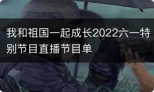 我和祖国一起成长2022六一特别节目直播节目单