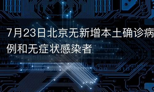 7月23日北京无新增本土确诊病例和无症状感染者