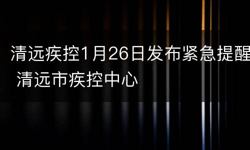 清远疾控1月26日发布紧急提醒 清远市疾控中心