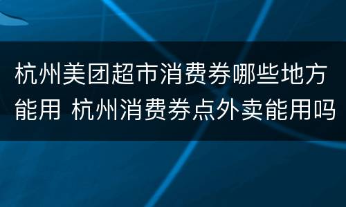 杭州美团超市消费券哪些地方能用 杭州消费券点外卖能用吗