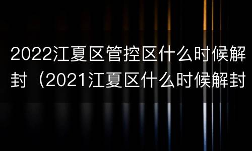 2022江夏区管控区什么时候解封（2021江夏区什么时候解封）