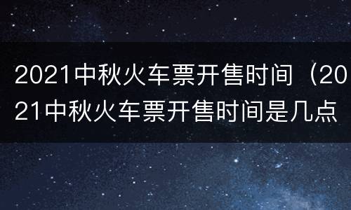 2021中秋火车票开售时间（2021中秋火车票开售时间是几点）