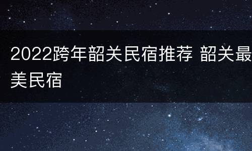 2022跨年韶关民宿推荐 韶关最美民宿