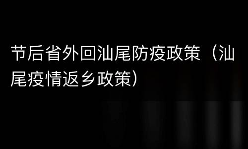 节后省外回汕尾防疫政策（汕尾疫情返乡政策）