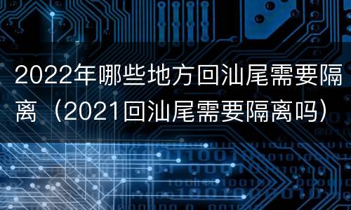 2022年哪些地方回汕尾需要隔离（2021回汕尾需要隔离吗）