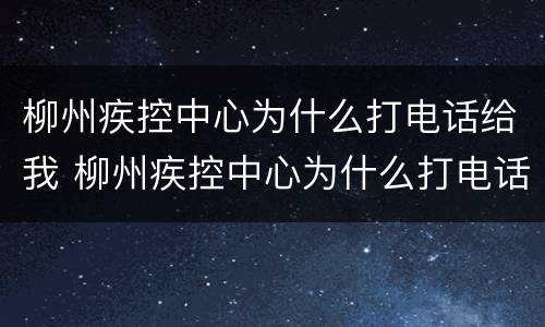 柳州疾控中心为什么打电话给我 柳州疾控中心为什么打电话给我打不通