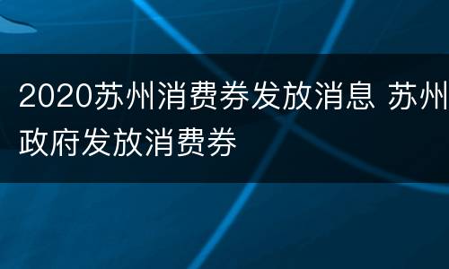 2020苏州消费券发放消息 苏州政府发放消费券