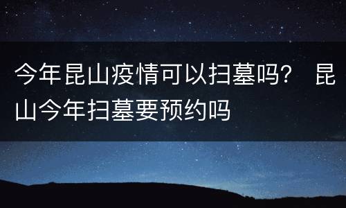 今年昆山疫情可以扫墓吗？ 昆山今年扫墓要预约吗