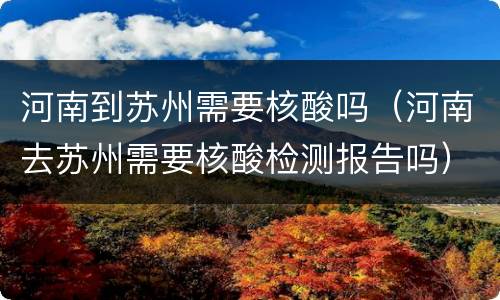 河南到苏州需要核酸吗（河南去苏州需要核酸检测报告吗）
