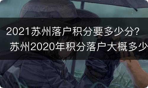 2021苏州落户积分要多少分？ 苏州2020年积分落户大概多少分