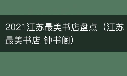 2021江苏最美书店盘点（江苏最美书店 钟书阁）