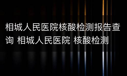 相城人民医院核酸检测报告查询 相城人民医院 核酸检测