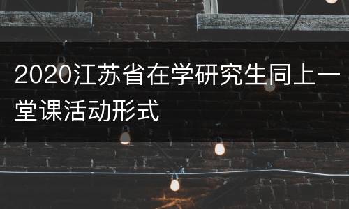 2020江苏省在学研究生同上一堂课活动形式