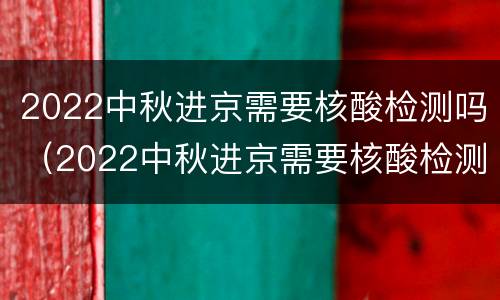 2022中秋进京需要核酸检测吗（2022中秋进京需要核酸检测吗今天）