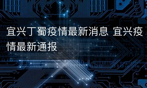 宜兴丁蜀疫情最新消息 宜兴疫情最新通报