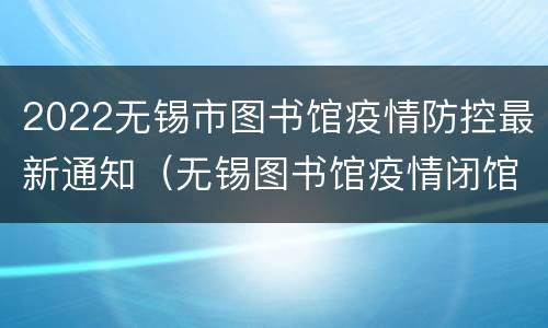 2022无锡市图书馆疫情防控最新通知（无锡图书馆疫情闭馆通知）