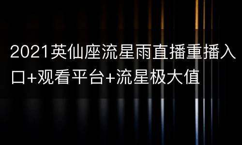 2021英仙座流星雨直播重播入口+观看平台+流星极大值