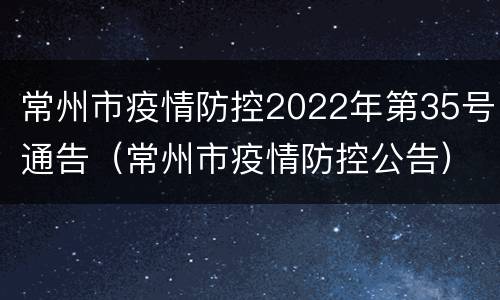 常州市疫情防控2022年第35号通告（常州市疫情防控公告）
