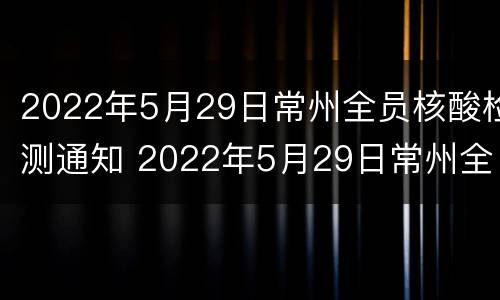 2022年5月29日常州全员核酸检测通知 2022年5月29日常州全员核酸检测通知