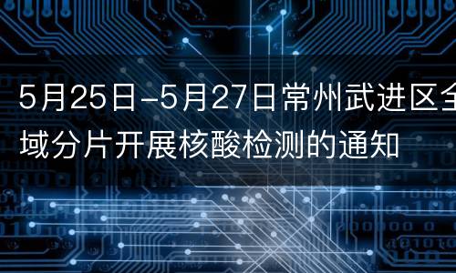 5月25日-5月27日常州武进区全域分片开展核酸检测的通知