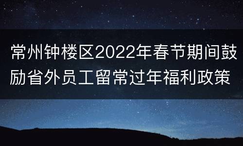 常州钟楼区2022年春节期间鼓励省外员工留常过年福利政策