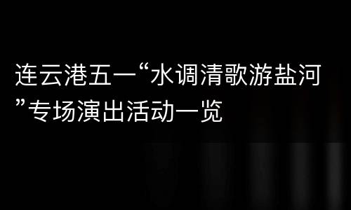 连云港五一“水调清歌游盐河”专场演出活动一览