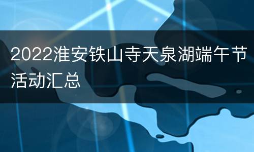 2022淮安铁山寺天泉湖端午节活动汇总