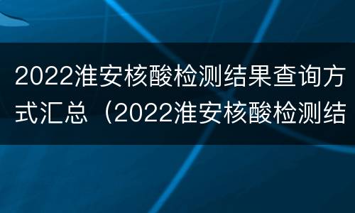 2022淮安核酸检测结果查询方式汇总（2022淮安核酸检测结果查询方式汇总表）