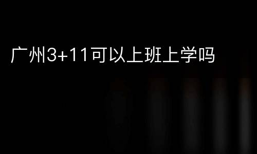 广州3+11可以上班上学吗