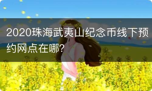 2020珠海武夷山纪念币线下预约网点在哪？