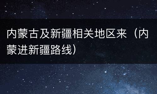 内蒙古及新疆相关地区来（内蒙进新疆路线）