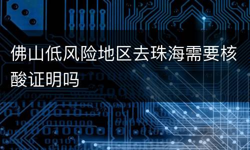 佛山低风险地区去珠海需要核酸证明吗