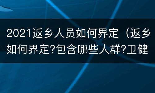 2021返乡人员如何界定（返乡如何界定?包含哪些人群?卫健委最新回应）