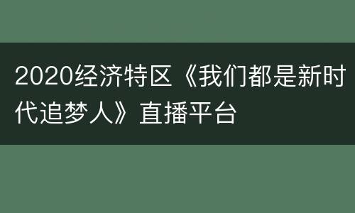 2020经济特区《我们都是新时代追梦人》直播平台