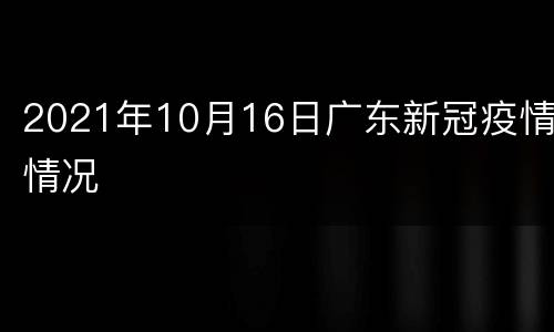 2021年10月16日广东新冠疫情情况