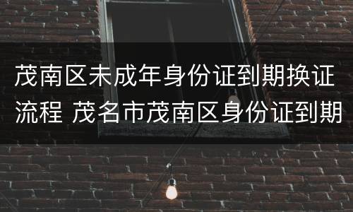 茂南区未成年身份证到期换证流程 茂名市茂南区身份证到期办理