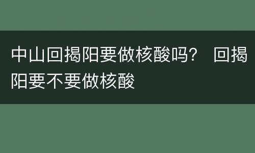 中山回揭阳要做核酸吗？ 回揭阳要不要做核酸