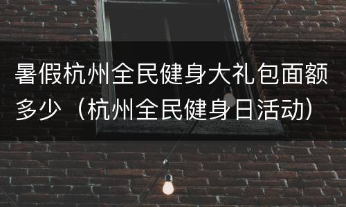暑假杭州全民健身大礼包面额多少（杭州全民健身日活动）