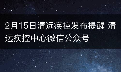 2月15日清远疾控发布提醒 清远疾控中心微信公众号